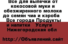 Все для выпечки от кокосовой муки и обезжиренного молока до семян чиа и кэроба. - Все города Продукты и напитки » Услуги   . Нижегородская обл.